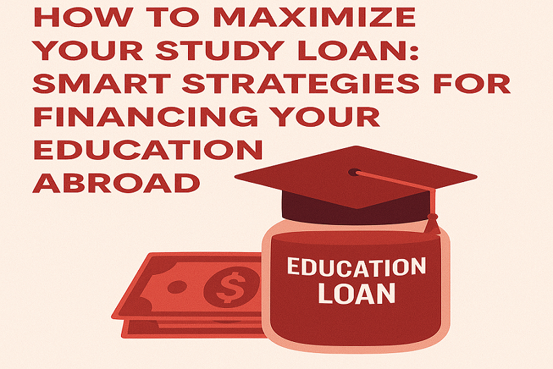 How to Maximize Your Study Loan: Smart Strategies for Financing Your Education Abroad